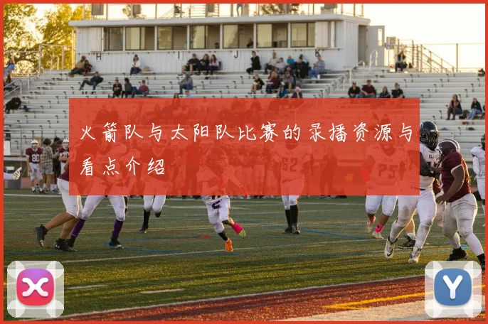 火箭队与太阳队比赛的录播资源与看点介绍