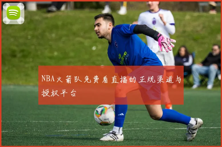 NBA火箭队免费看直播的正规渠道与授权平台