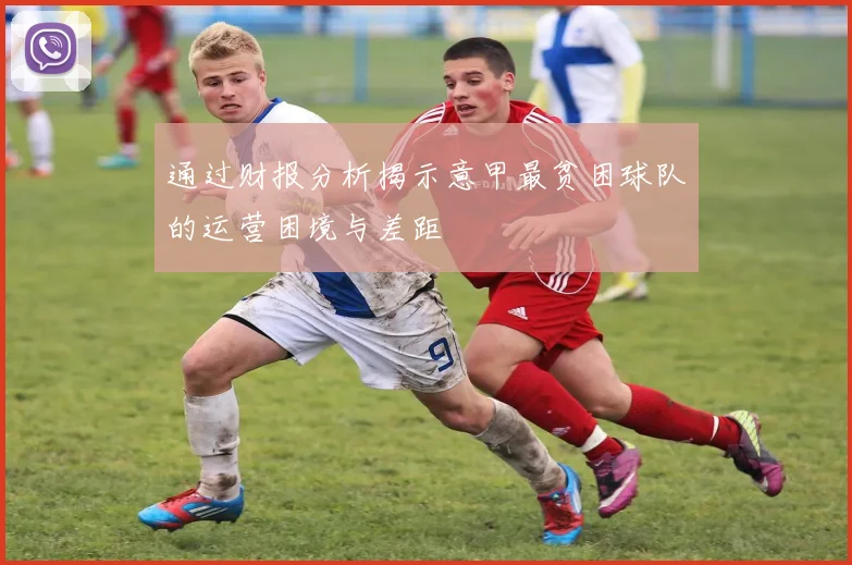 通过财报分析揭示意甲最贫困球队的运营困境与差距
