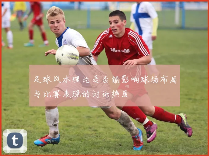 足球风水理论是否能影响球场布局与比赛表现的讨论热度