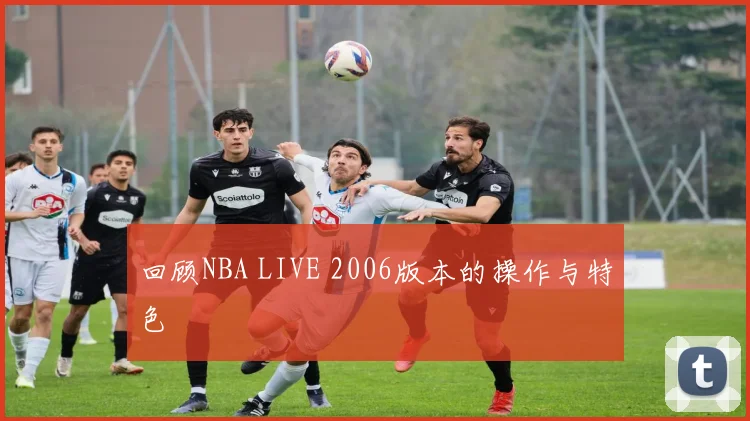 回顾NBA LIVE 2006版本的操作与特色