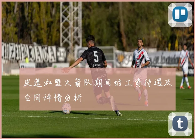 皮蓬加盟火箭队期间的工资待遇及合同详情分析