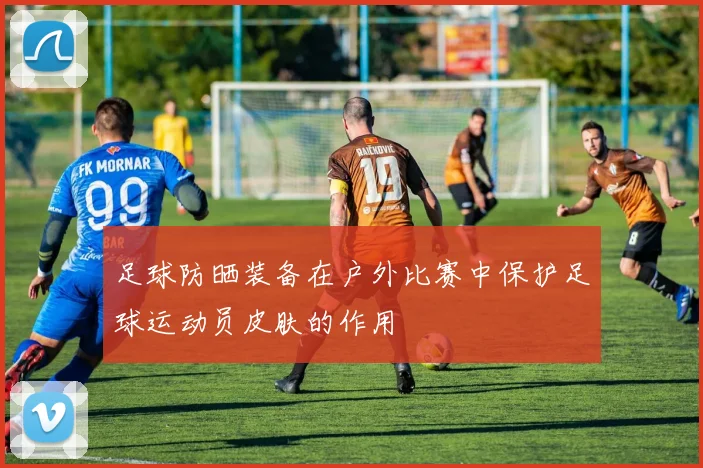 足球防晒装备在户外比赛中保护足球运动员皮肤的作用