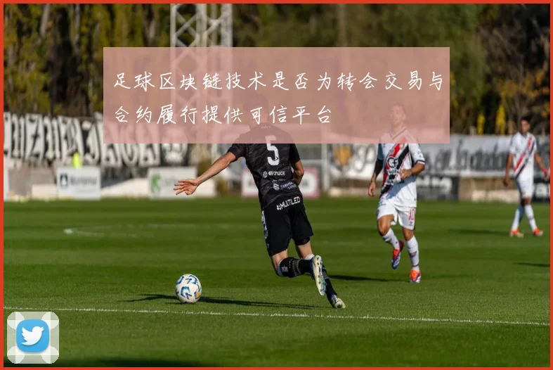 足球区块链技术是否为转会交易与合约履行提供可信平台