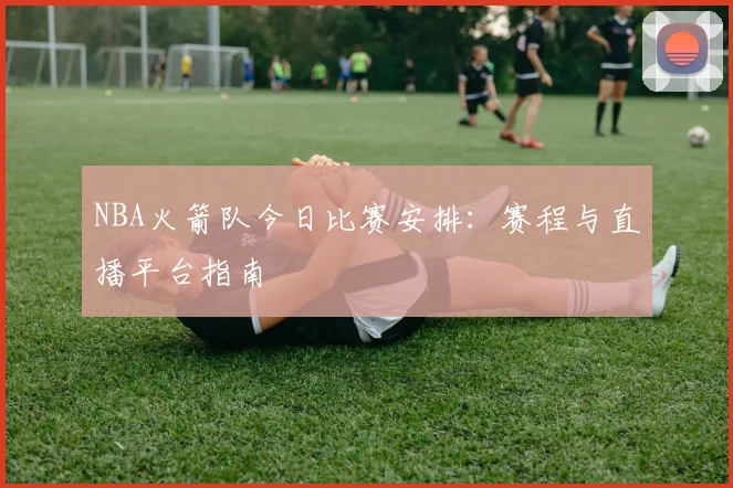 NBA火箭队今日比赛安排：赛程与直播平台指南