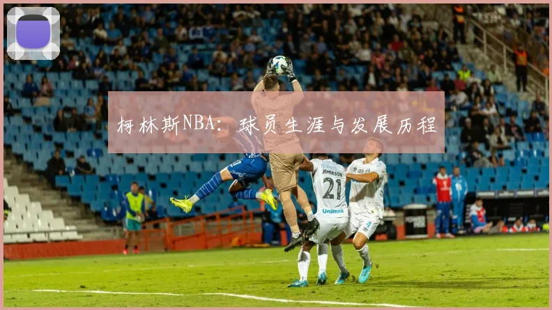 柯林斯NBA：球员生涯与发展历程